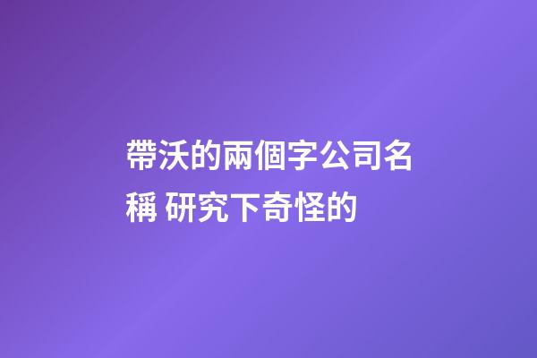 帶沃的兩個字公司名稱 研究下奇怪的-第1張-公司起名-玄機派